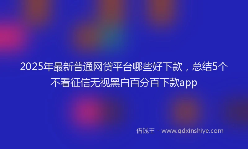 2025年最新普通网贷平台哪些好下款，总结5个不看征信无视黑白百分百下款app