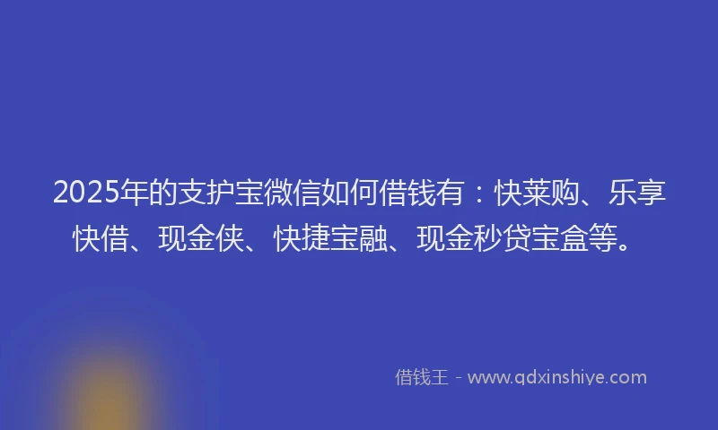 2025年的支护宝微信如何借钱有：快莱购、乐享快借、现金侠、快捷宝融、现金秒贷宝盒等。