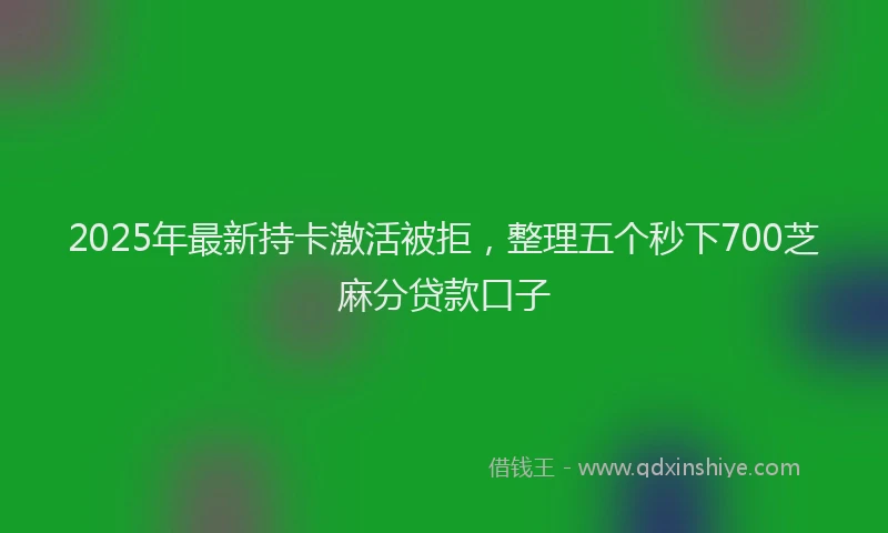 2025年最新持卡激活被拒，整理五个秒下700芝麻分贷款口子