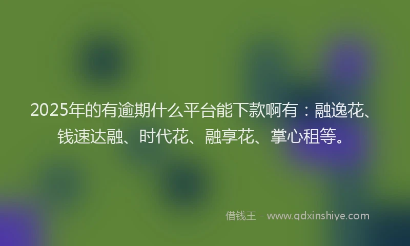 2025年的有逾期什么平台能下款啊有：融逸花、钱速达融、时代花、融享花、掌心租等。