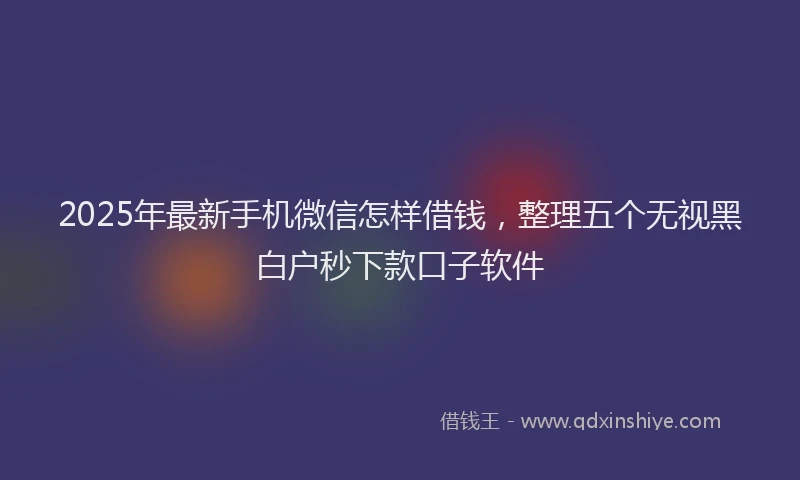 2025年最新手机微信怎样借钱，整理五个无视黑白户秒下款口子软件