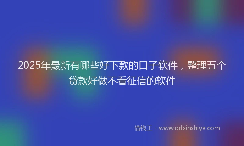 2025年最新有哪些好下款的口子软件，整理五个贷款好做不看征信的软件
