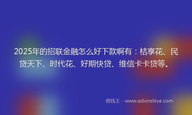 2025年的招联金融怎么好下款啊有：桔享花、民贷天下、时代花、好期快贷、维信卡卡贷等。