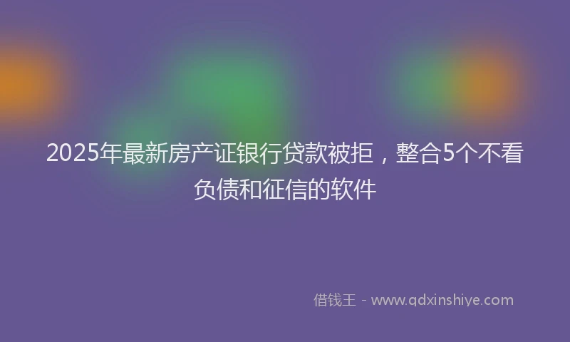2025年最新房产证银行贷款被拒，整合5个不看负债和征信的软件