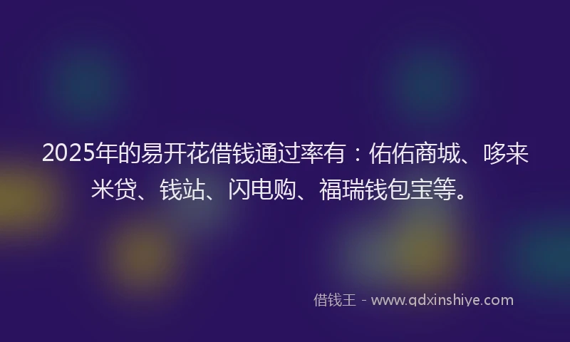 2025年的易开花借钱通过率有：佑佑商城、哆来米贷、钱站、闪电购、福瑞钱包宝等。