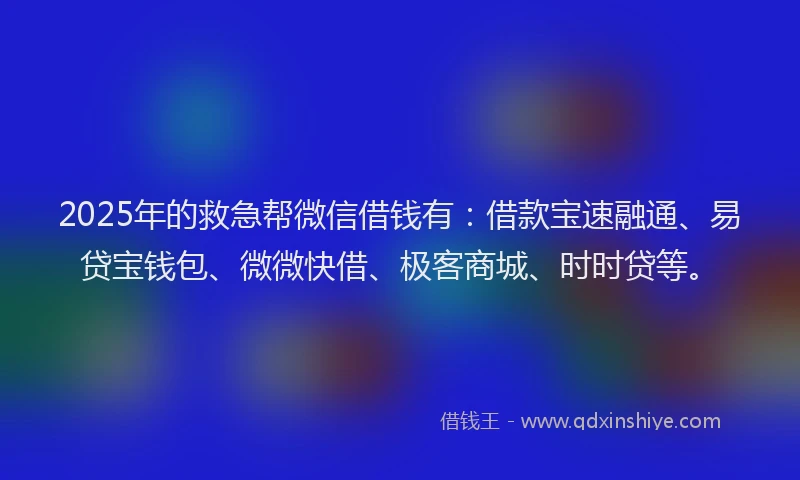 2025年的救急帮微信借钱有：借款宝速融通、易贷宝钱包、微微快借、极客商城、时时贷等。