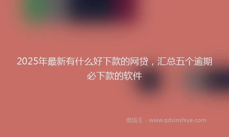 2025年最新有什么好下款的网贷，汇总五个逾期必下款的软件