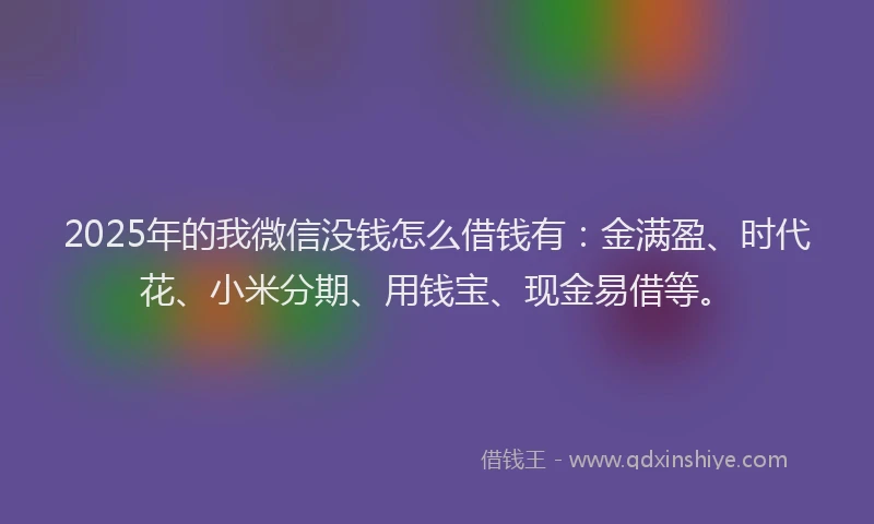 2025年的我微信没钱怎么借钱有：金满盈、时代花、小米分期、用钱宝、现金易借等。