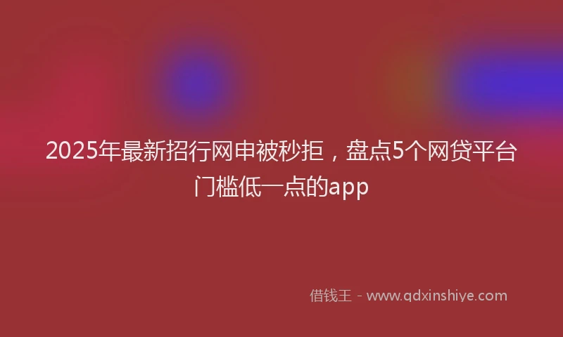 2025年最新招行网申被秒拒，盘点5个网贷平台门槛低一点的app