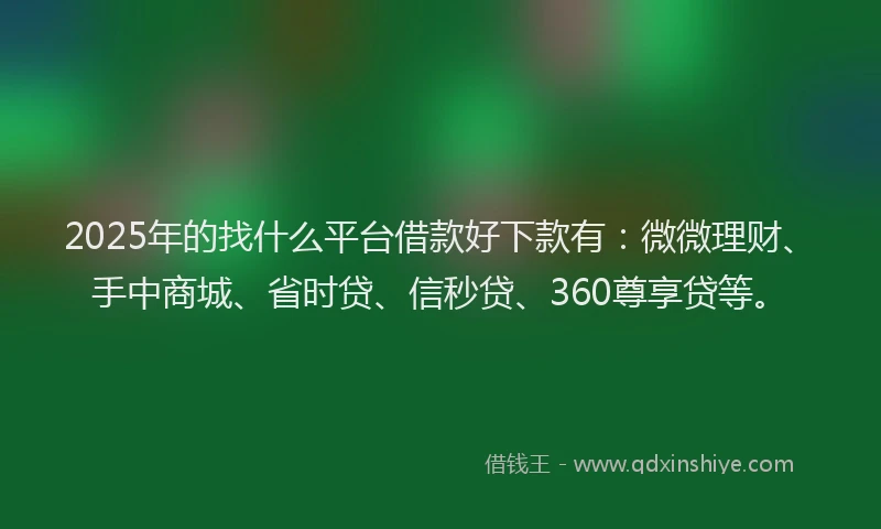 2025年的找什么平台借款好下款有：微微理财、手中商城、省时贷、信秒贷、360尊享贷等。