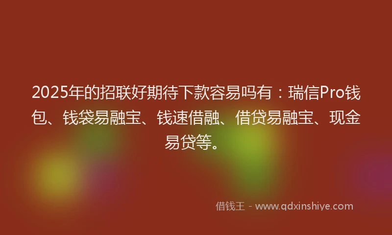 2025年的招联好期待下款容易吗有：瑞信Pro钱包、钱袋易融宝、钱速借融、借贷易融宝、现金易贷等。