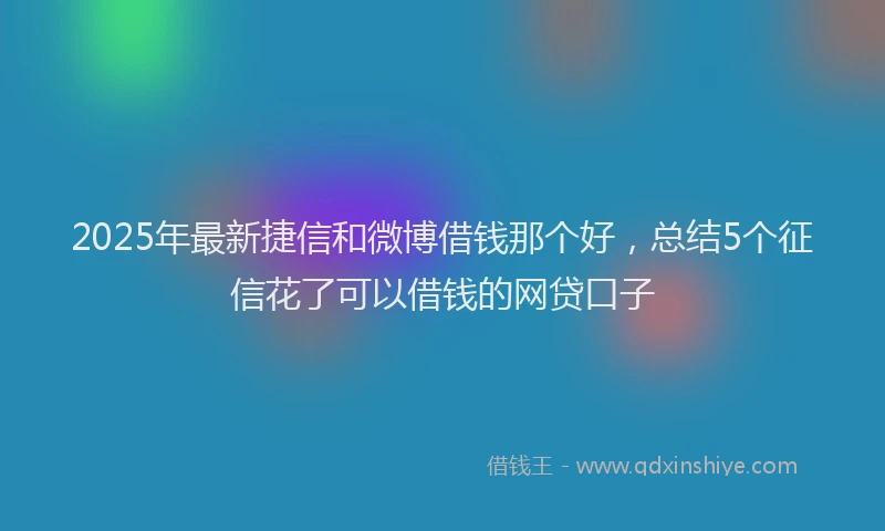 2025年最新捷信和微博借钱那个好，总结5个征信花了可以借钱的网贷口子