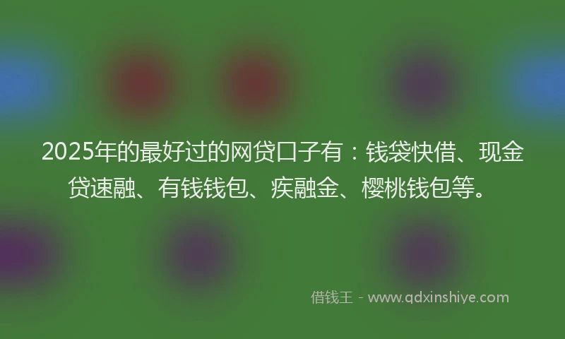 2025年的最好过的网贷口子有：钱袋快借、现金贷速融、有钱钱包、疾融金、樱桃钱包等。
