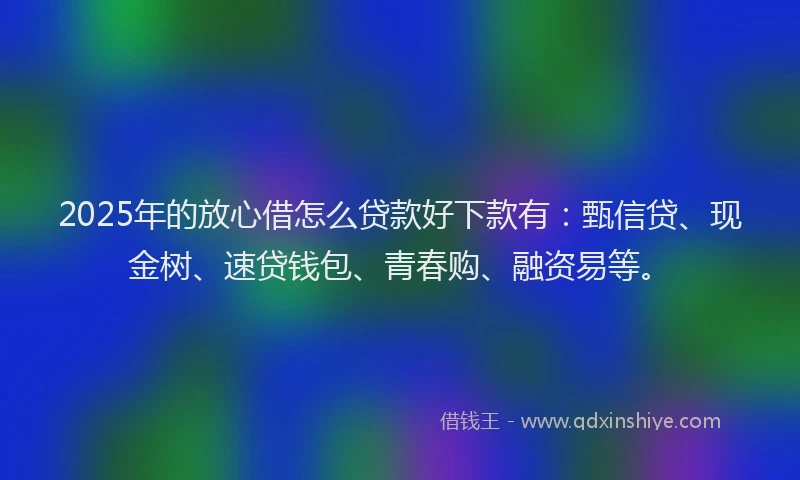 2025年的放心借怎么贷款好下款有:甄信贷、现金树、速贷钱包、青春购、融资易等。