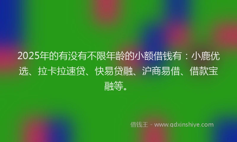 2025年的有没有不限年龄的小额借钱有：小鹿优选、拉卡拉速贷、快易贷融、沪商易借、借款宝融等。