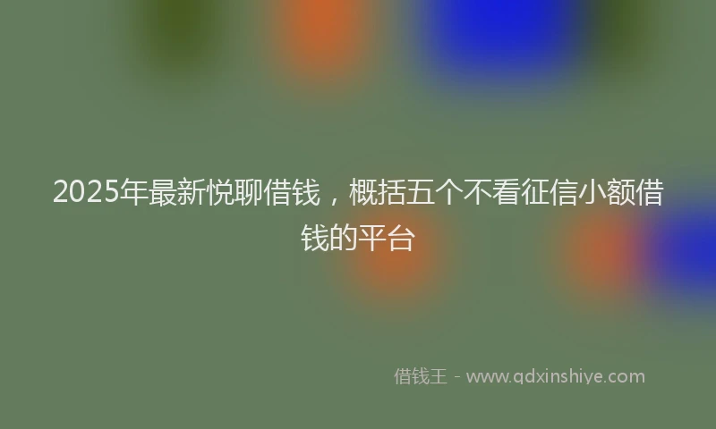 2025年最新悦聊借钱，概括五个不看征信小额借钱的平台