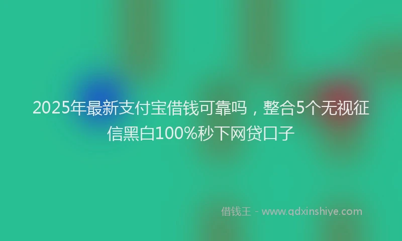 2025年最新支付宝借钱可靠吗，整合5个无视征信黑白100%秒下网贷口子