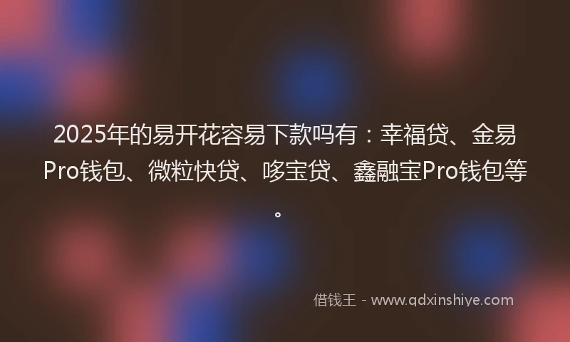 2025年的易开花容易下款吗有：幸福贷、金易Pro钱包、微粒快贷、哆宝贷、鑫融宝Pro钱包等。