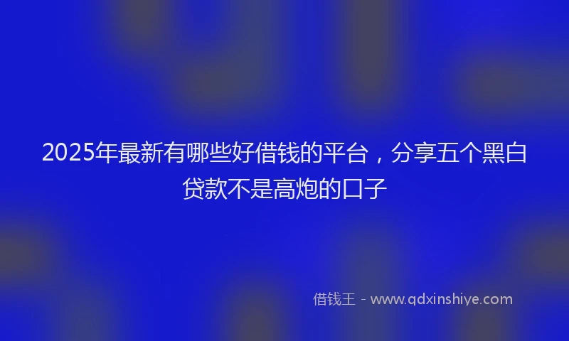 2025年最新有哪些好借钱的平台，分享五个黑白贷款不是高炮的口子