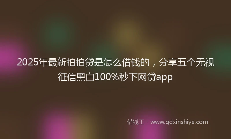 2025年最新拍拍贷是怎么借钱的，分享五个无视征信黑白100%秒下网贷app