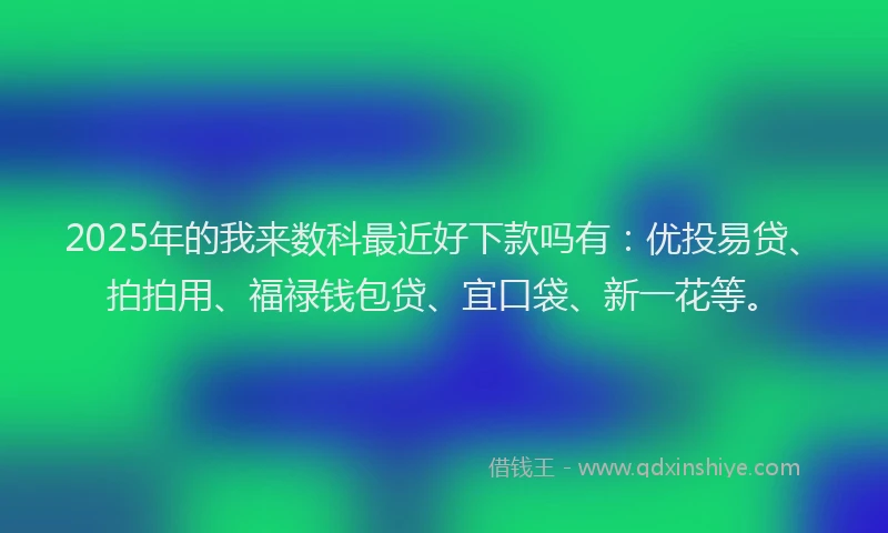 2025年的我来数科最近好下款吗有：优投易贷、拍拍用、福禄钱包贷、宜口袋、新一花等。