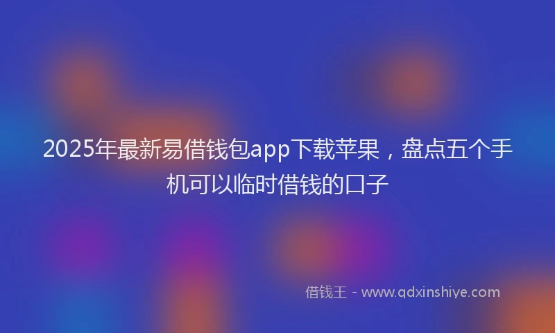 2025年最新易借钱包app下载苹果，盘点五个手机可以临时借钱的口子