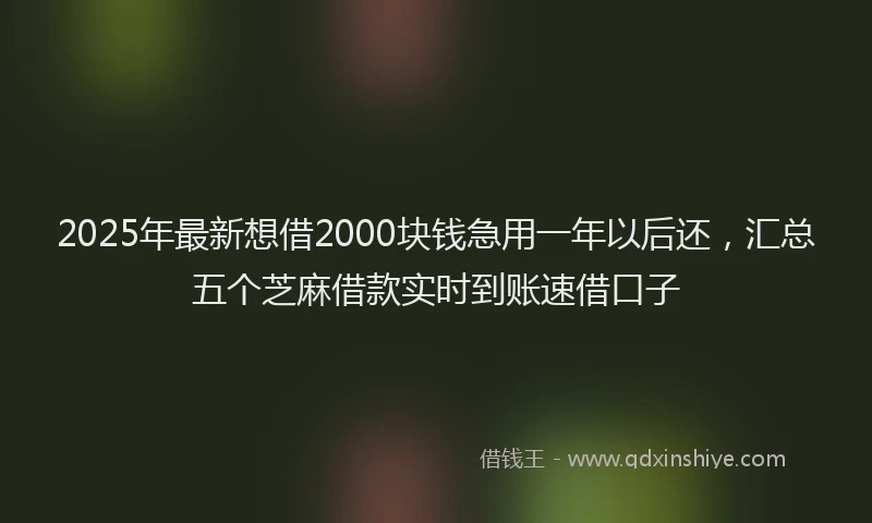 2025年最新想借2000块钱急用一年以后还，汇总五个芝麻借款实时到账速借口子