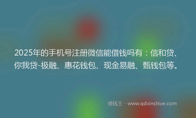 2025年的手机号注册微信能借钱吗有：信和贷、你我贷-极融、惠花钱包、现金易融、甄钱包等。