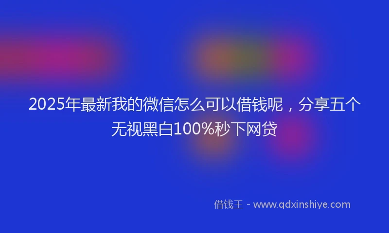 2025年最新我的微信怎么可以借钱呢，分享五个无视黑白100%秒下网贷