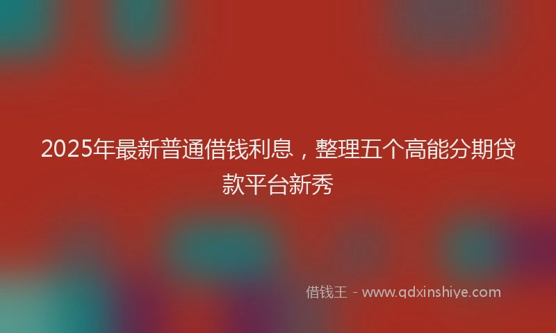 2025年最新普通借钱利息，整理五个高能分期贷款平台新秀