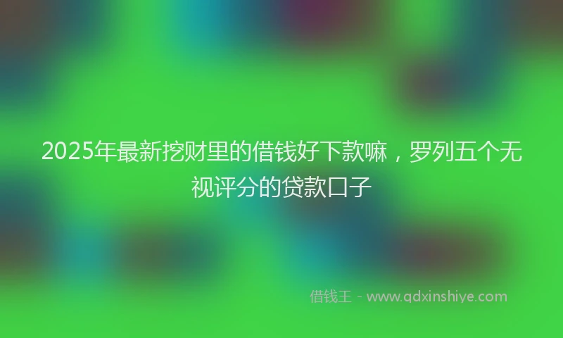 2025年最新挖财里的借钱好下款嘛，罗列五个无视评分的贷款口子