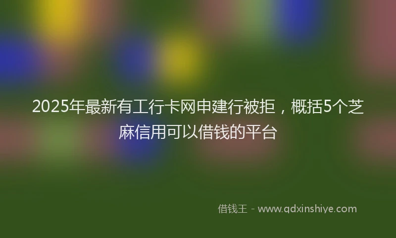 2025年最新有工行卡网申建行被拒，概括5个芝麻信用可以借钱的平台
