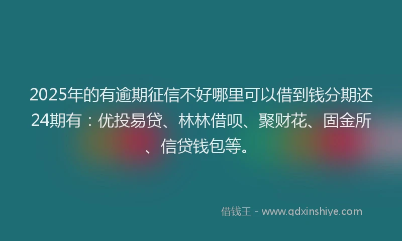 2025年的有逾期征信不好哪里可以借到钱分期还24期有：优投易贷、林林借呗、聚财花、固金所、信贷钱包等。