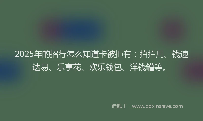 2025年的招行怎么知道卡被拒有：拍拍用、钱速达易、乐享花、欢乐钱包、洋钱罐等。