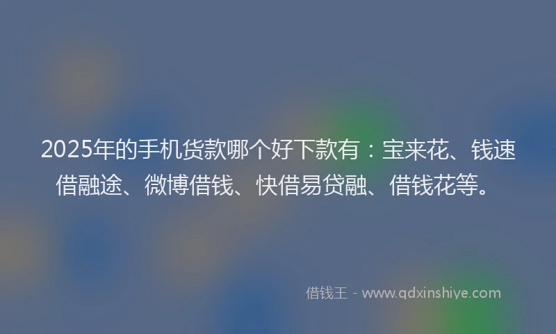 2025年的手机货款哪个好下款有：宝来花、钱速借融途、微博借钱、快借易贷融、借钱花等。