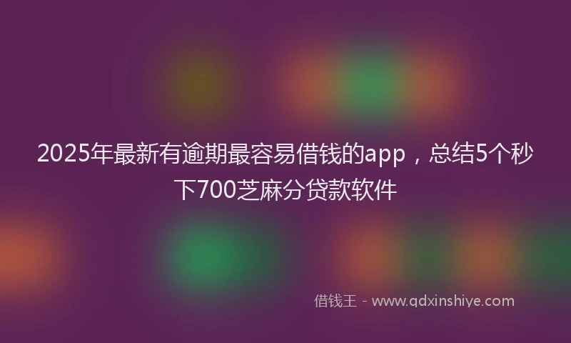 2025年最新有逾期最容易借钱的app，总结5个秒下700芝麻分贷款软件