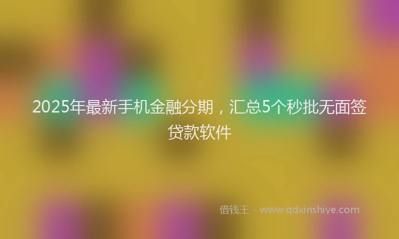2025年最新手机金融分期，汇总5个秒批无面签贷款软件