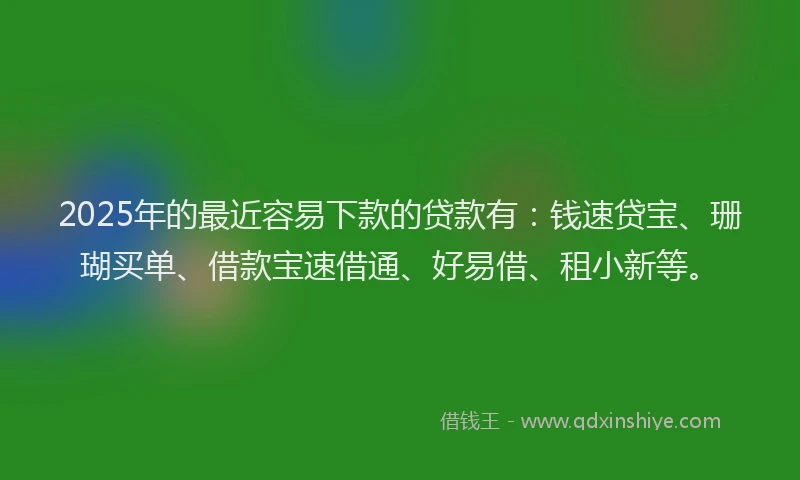 2025年的最近容易下款的贷款有：钱速贷宝、珊瑚买单、借款宝速借通、好易借、租小新等。
