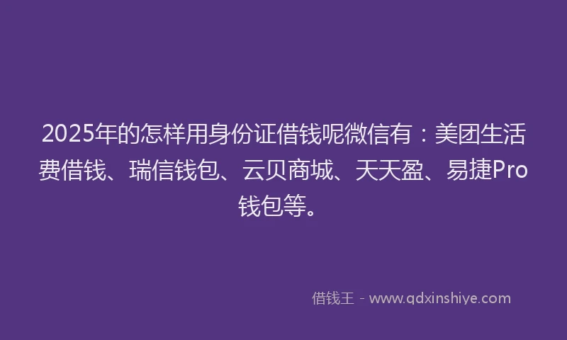 2025年的怎样用身份证借钱呢微信有：美团生活费借钱、瑞信钱包、云贝商城、天天盈、易捷Pro钱包等。