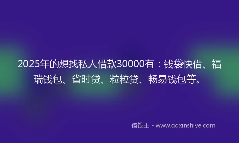 2025年的想找私人借款30000有：钱袋快借、福瑞钱包、省时贷、粒粒贷、畅易钱包等。