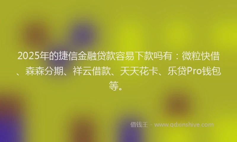 2025年的捷信金融贷款容易下款吗有：微粒快借、森森分期、祥云借款、天天花卡、乐贷Pro钱包等。