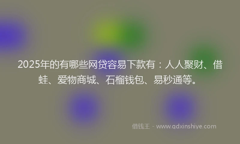 2025年的有哪些网贷容易下款有：人人聚财、借蛙、爱物商城、石榴钱包、易秒通等。