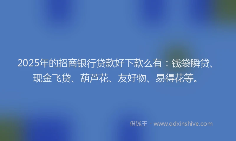2025年的招商银行贷款好下款么有：钱袋瞬贷、现金飞贷、葫芦花、友好物、易得花等。