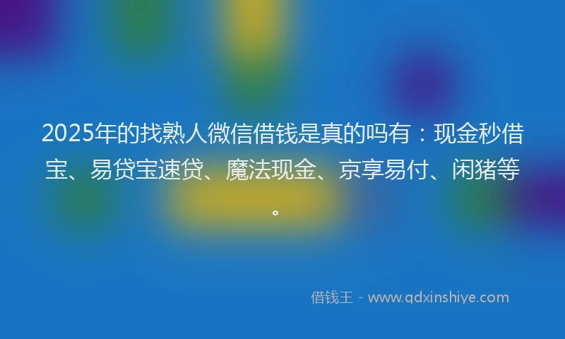 2025年的找熟人微信借钱是真的吗有：现金秒借宝、易贷宝速贷、魔法现金、京享易付、闲猪等。