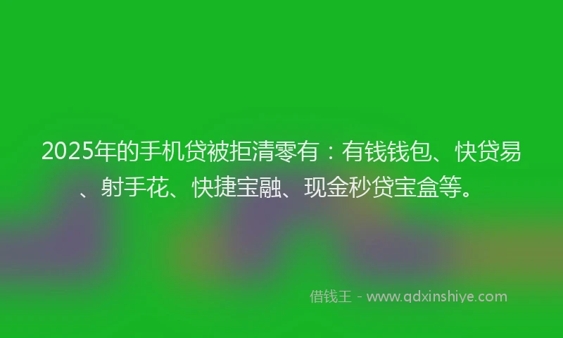 2025年的手机贷被拒清零有：有钱钱包、快贷易、射手花、快捷宝融、现金秒贷宝盒等。