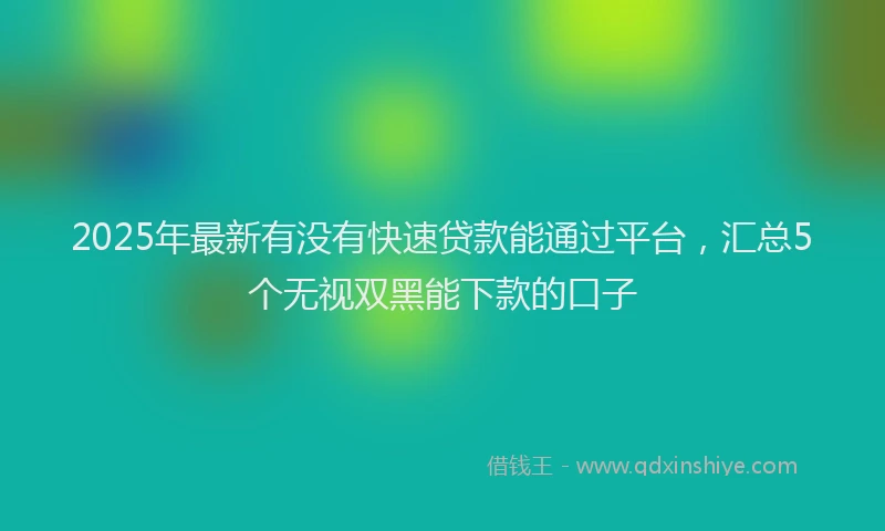 2025年最新有没有快速贷款能通过平台，汇总5个无视双黑能下款的口子