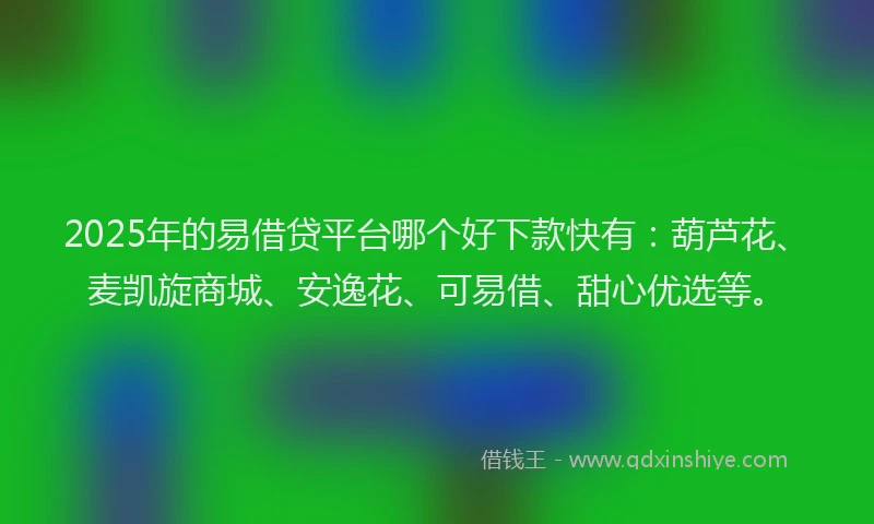 2025年的易借贷平台哪个好下款快有：葫芦花、麦凯旋商城、安逸花、可易借、甜心优选等。