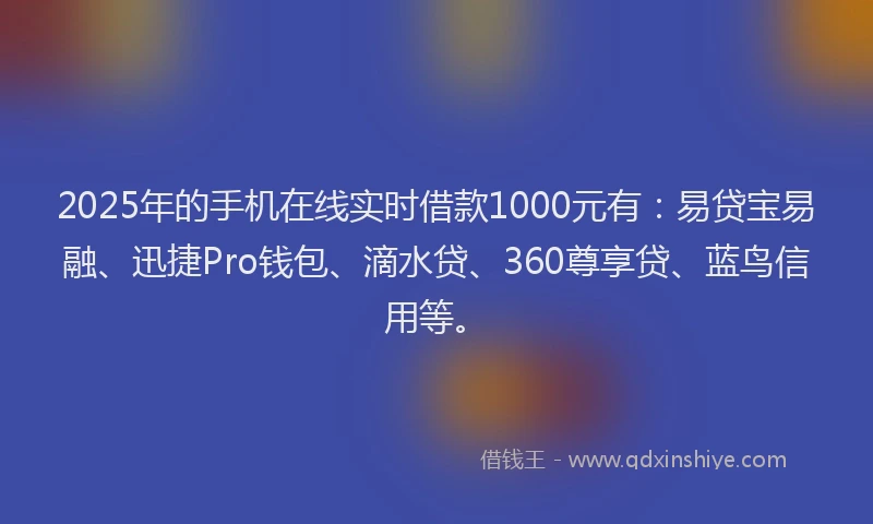 2025年的手机在线实时借款1000元有：易贷宝易融、迅捷Pro钱包、滴水贷、360尊享贷、蓝鸟信用等。