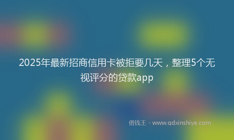 2025年最新招商信用卡被拒要几天，整理5个无视评分的贷款app