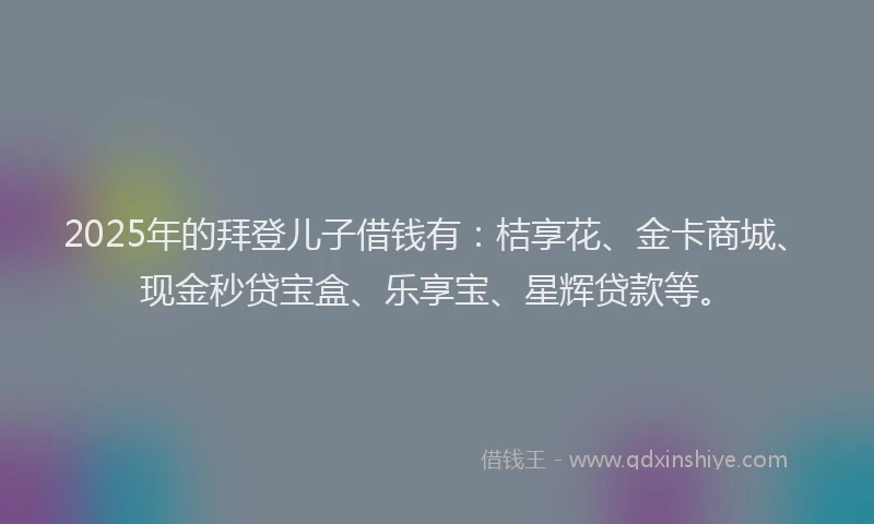 2025年的拜登儿子借钱有：桔享花、金卡商城、现金秒贷宝盒、乐享宝、星辉贷款等。
